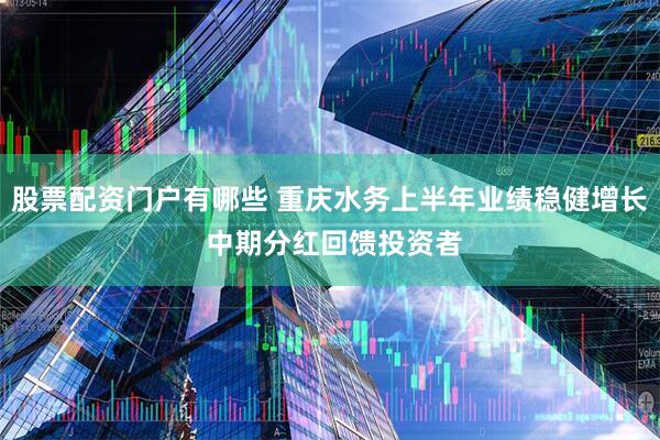 股票配资门户有哪些 重庆水务上半年业绩稳健增长 中期分红回馈投资者