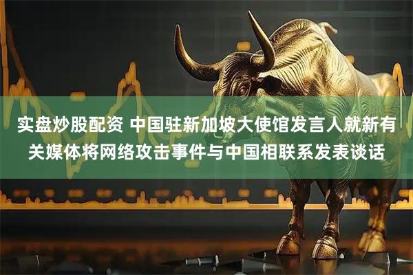 实盘炒股配资 中国驻新加坡大使馆发言人就新有关媒体将网络攻击事件与中国相联系发表谈话