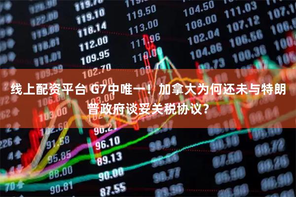 线上配资平台 G7中唯一！加拿大为何还未与特朗普政府谈妥关税协议？