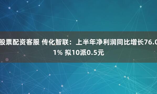股票配资客服 传化智联：上半年净利润同比增长76.01% 拟10派0.5元