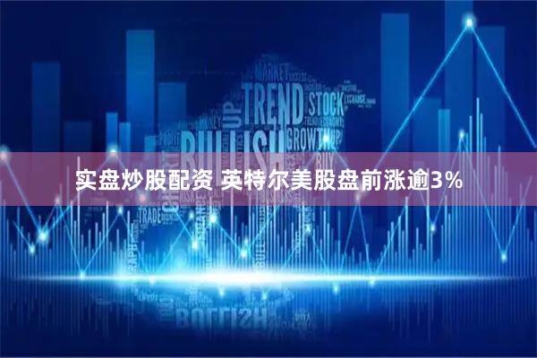 实盘炒股配资 英特尔美股盘前涨逾3%