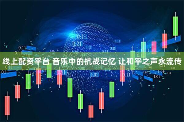 线上配资平台 音乐中的抗战记忆 让和平之声永流传