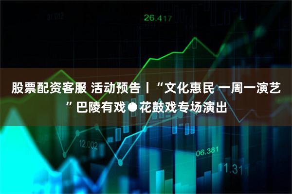 股票配资客服 活动预告丨“文化惠民 一周一演艺”巴陵有戏●花鼓戏专场演出