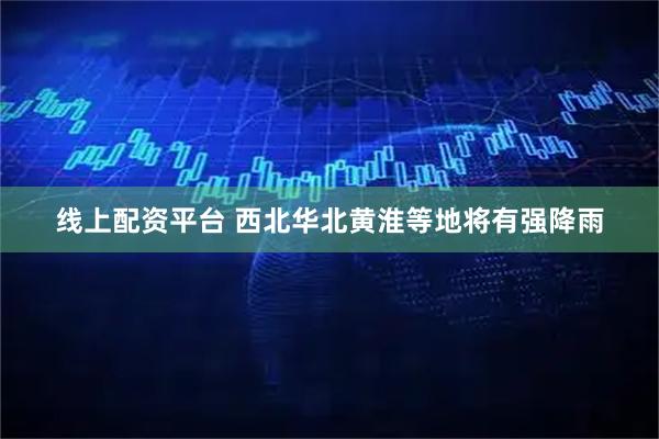 线上配资平台 西北华北黄淮等地将有强降雨