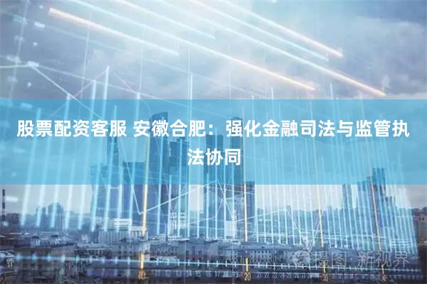股票配资客服 安徽合肥：强化金融司法与监管执法协同
