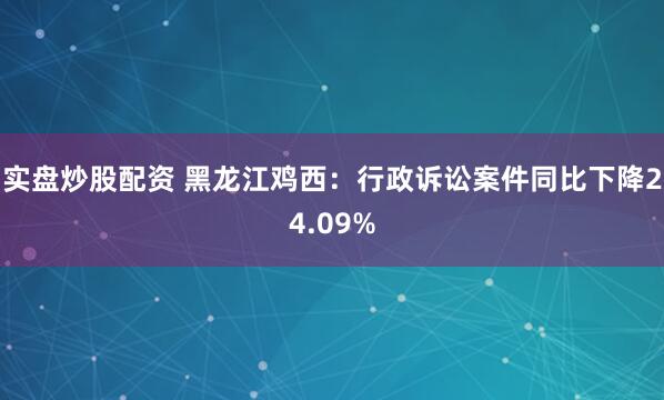 实盘炒股配资 黑龙江鸡西：行政诉讼案件同比下降24.09%
