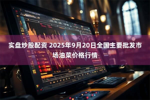 实盘炒股配资 2025年9月20日全国主要批发市场油菜价格行情
