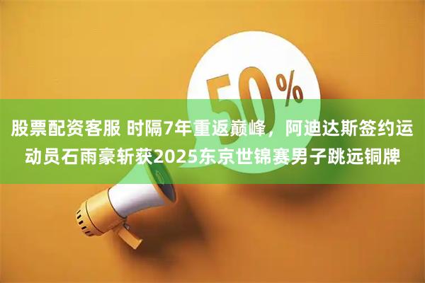 股票配资客服 时隔7年重返巅峰，阿迪达斯签约运动员石雨豪斩获2025东京世锦赛男子跳远铜牌