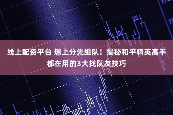 线上配资平台 想上分先组队！揭秘和平精英高手都在用的3大找队友技巧