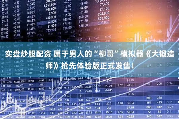 实盘炒股配资 属于男人的“柳哥”模拟器《大锻造师》抢先体验版正式发售！