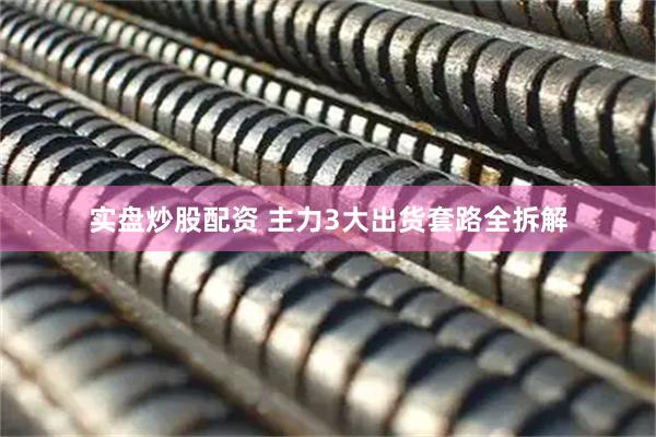 实盘炒股配资 主力3大出货套路全拆解